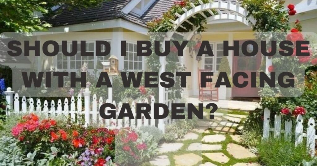 SHOULD I BUY A HOUSE WITH A WEST FACING GARDEN?